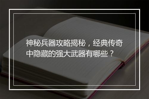 神秘兵器攻略揭秘，经典传奇中隐藏的强大武器有哪些？