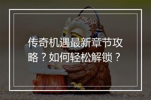 传奇机遇最新章节攻略？如何轻松解锁？