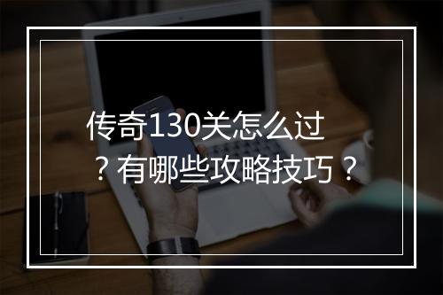 传奇130关怎么过？有哪些攻略技巧？