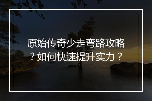 原始传奇少走弯路攻略？如何快速提升实力？