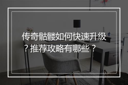传奇骷髅如何快速升级？推荐攻略有哪些？