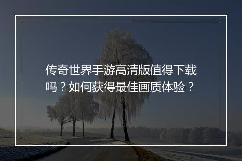 传奇世界手游高清版值得下载吗？如何获得最佳画质体验？
