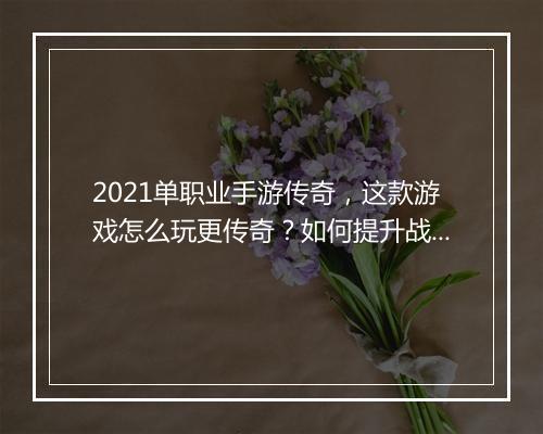 2021单职业手游传奇，这款游戏怎么玩更传奇？如何提升战斗力？
