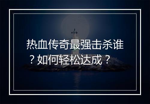 热血传奇最强击杀谁？如何轻松达成？