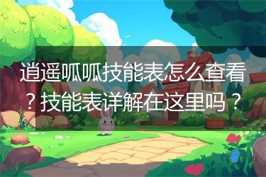逍遥呱呱技能表怎么查看？技能表详解在这里吗？