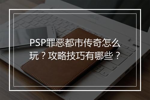PSP罪恶都市传奇怎么玩？攻略技巧有哪些？