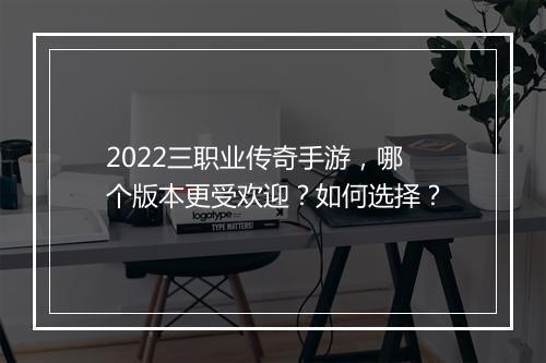 2022三职业传奇手游，哪个版本更受欢迎？如何选择？