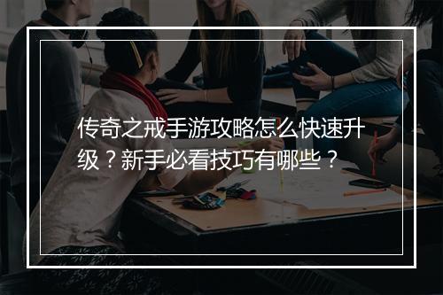 传奇之戒手游攻略怎么快速升级？新手必看技巧有哪些？
