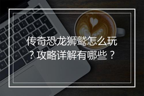 传奇恐龙狮鹫怎么玩？攻略详解有哪些？