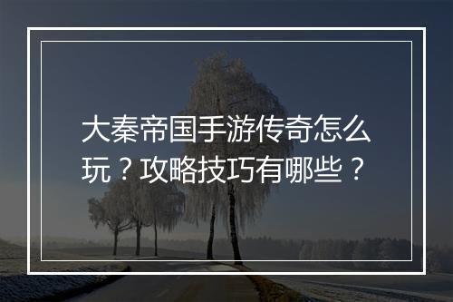 大秦帝国手游传奇怎么玩？攻略技巧有哪些？