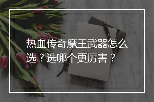 热血传奇魔王武器怎么选？选哪个更厉害？