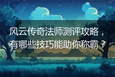 风云传奇法师测评攻略，有哪些技巧能助你称霸？