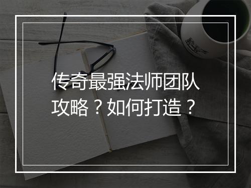 传奇最强法师团队攻略？如何打造？