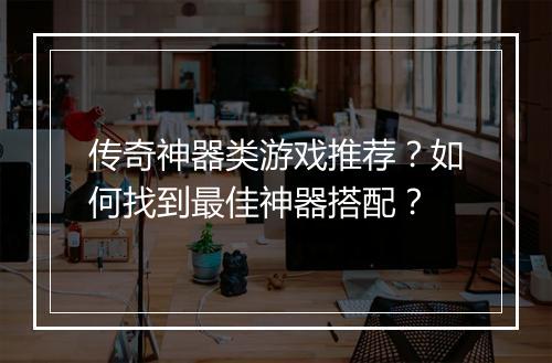 传奇神器类游戏推荐？如何找到最佳神器搭配？