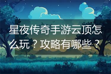星夜传奇手游云顶怎么玩？攻略有哪些？