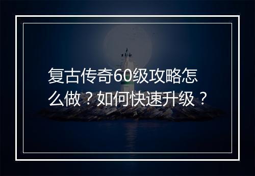 复古传奇60级攻略怎么做？如何快速升级？
