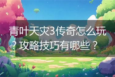 青叶天灾3传奇怎么玩？攻略技巧有哪些？