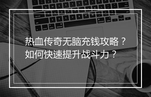 热血传奇无脑充钱攻略？如何快速提升战斗力？