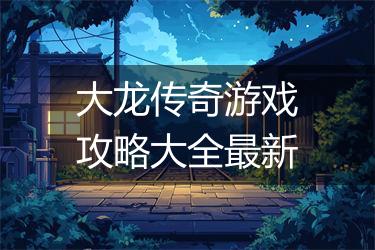 大龙传奇游戏攻略大全最新