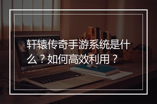 轩辕传奇手游系统是什么？如何高效利用？