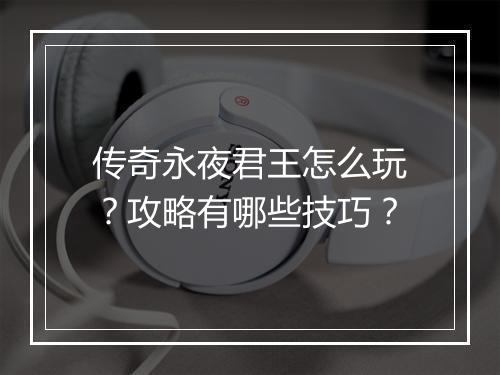 传奇永夜君王怎么玩？攻略有哪些技巧？