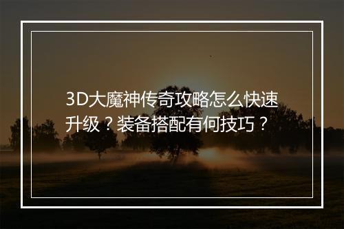 3D大魔神传奇攻略怎么快速升级？装备搭配有何技巧？