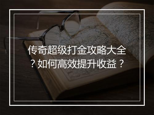 传奇超级打金攻略大全？如何高效提升收益？