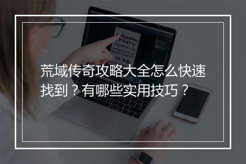 荒域传奇攻略大全怎么快速找到？有哪些实用技巧？