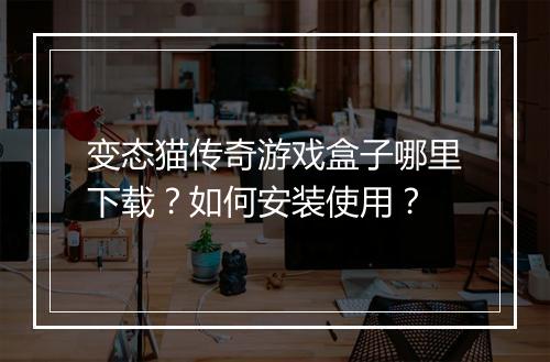 变态猫传奇游戏盒子哪里下载？如何安装使用？