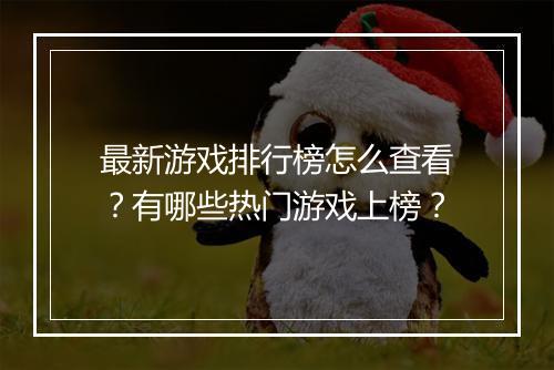 最新游戏排行榜怎么查看？有哪些热门游戏上榜？