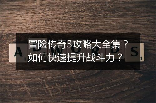 冒险传奇3攻略大全集？如何快速提升战斗力？