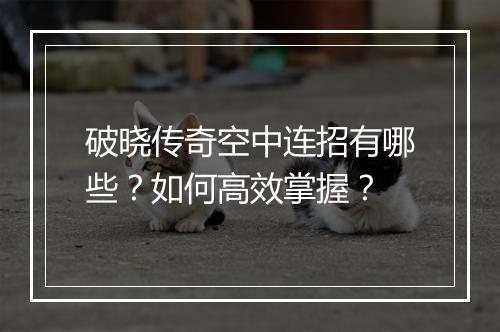 破晓传奇空中连招有哪些？如何高效掌握？