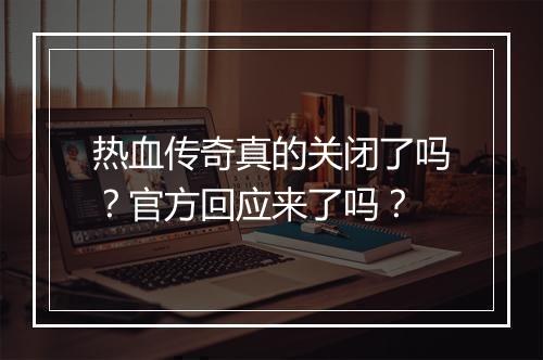 热血传奇真的关闭了吗？官方回应来了吗？