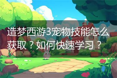 造梦西游3宠物技能怎么获取？如何快速学习？