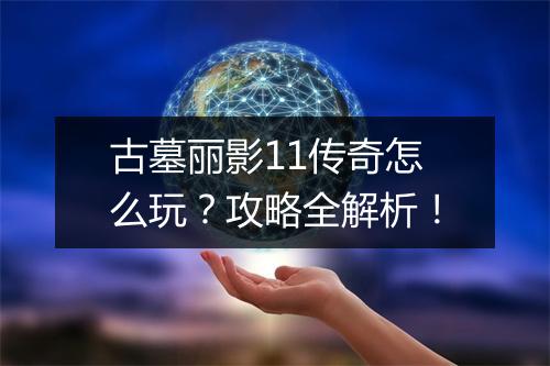 古墓丽影11传奇怎么玩？攻略全解析！