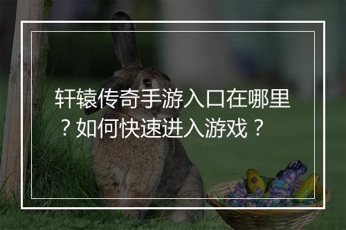 轩辕传奇手游入口在哪里？如何快速进入游戏？