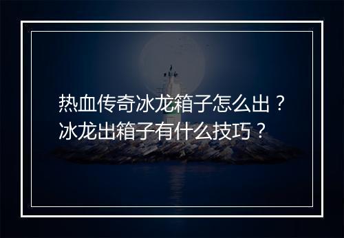 热血传奇冰龙箱子怎么出？冰龙出箱子有什么技巧？