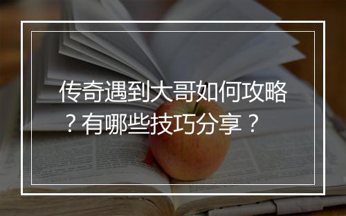 传奇遇到大哥如何攻略？有哪些技巧分享？