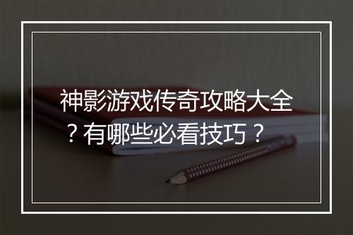 神影游戏传奇攻略大全？有哪些必看技巧？