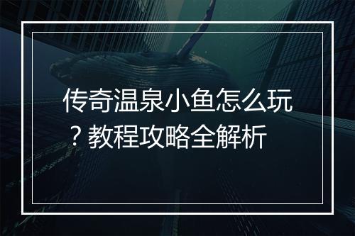 传奇温泉小鱼怎么玩？教程攻略全解析