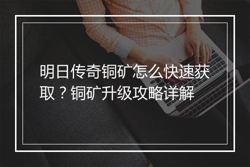 明日传奇铜矿怎么快速获取？铜矿升级攻略详解