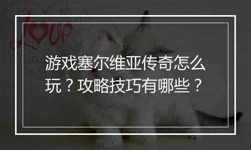 游戏塞尔维亚传奇怎么玩？攻略技巧有哪些？