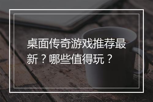 桌面传奇游戏推荐最新？哪些值得玩？