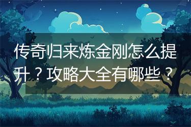 传奇归来炼金刚怎么提升？攻略大全有哪些？