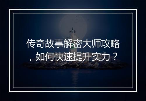 传奇故事解密大师攻略，如何快速提升实力？