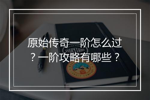 原始传奇一阶怎么过？一阶攻略有哪些？