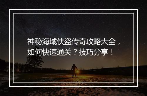 神秘海域侠盗传奇攻略大全，如何快速通关？技巧分享！