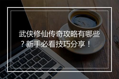 武侠修仙传奇攻略有哪些？新手必看技巧分享！