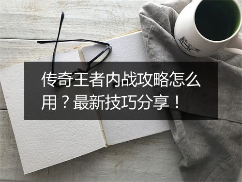 传奇王者内战攻略怎么用？最新技巧分享！