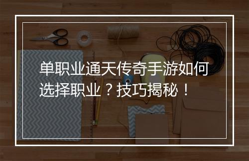单职业通天传奇手游如何选择职业？技巧揭秘！